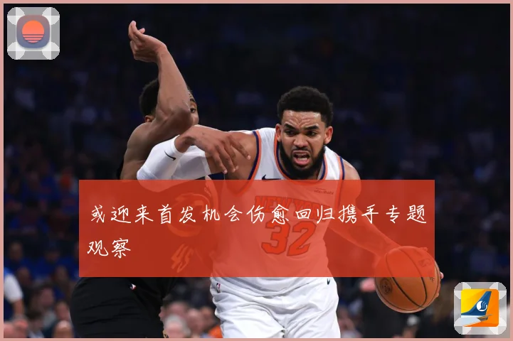 或迎来首发机会伤愈回归携手专题观察