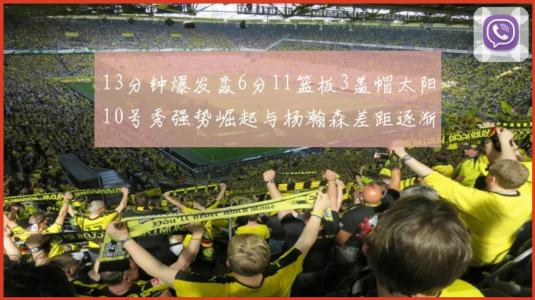 13分钟爆发轰6分11篮板3盖帽太阳10号秀强势崛起与杨瀚森差距逐渐拉开