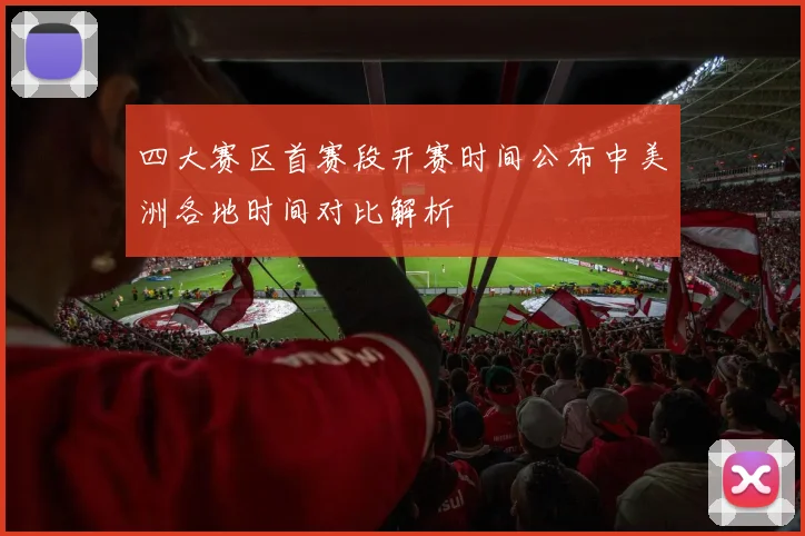 四大赛区首赛段开赛时间公布中美洲各地时间对比解析