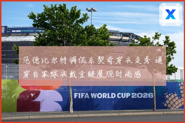 范德比尔特调侃东契奇穿衣走秀 逼穿自家球衣戴金链展现时尚感