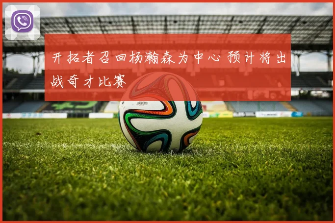 开拓者召回杨瀚森为中心 预计将出战奇才比赛