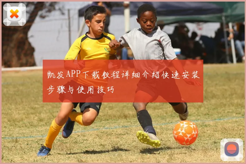 凯发APP下载教程详细介绍快速安装步骤与使用技巧