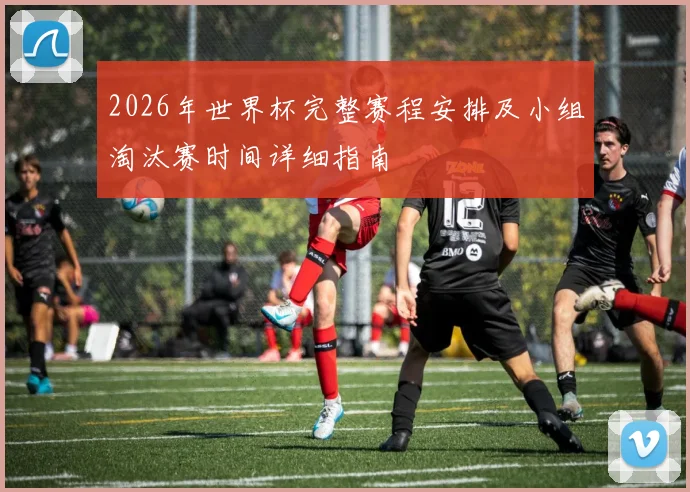 2026年世界杯完整赛程安排及小组淘汰赛时间详细指南
