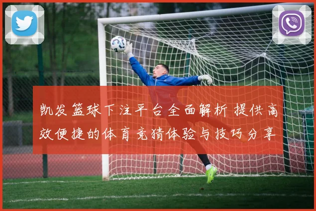 凯发篮球下注平台全面解析 提供高效便捷的体育竞猜体验与技巧分享