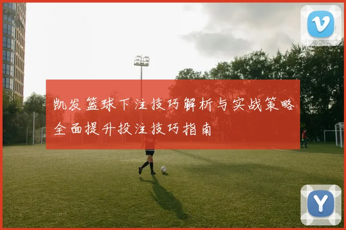 凯发篮球下注技巧解析与实战策略全面提升投注技巧指南