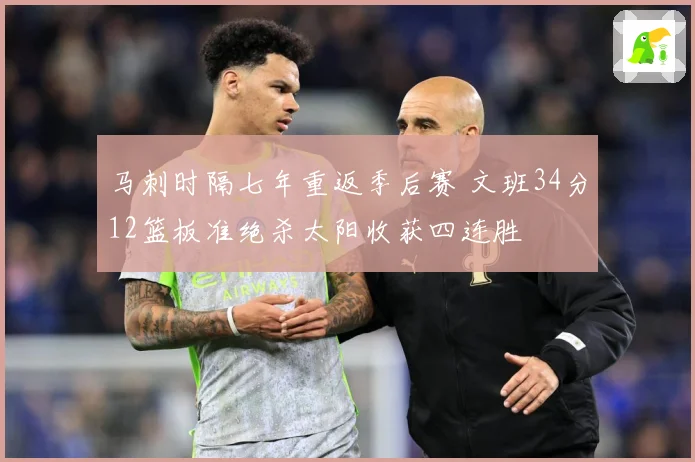 马刺时隔七年重返季后赛 文班34分12篮板准绝杀太阳收获四连胜