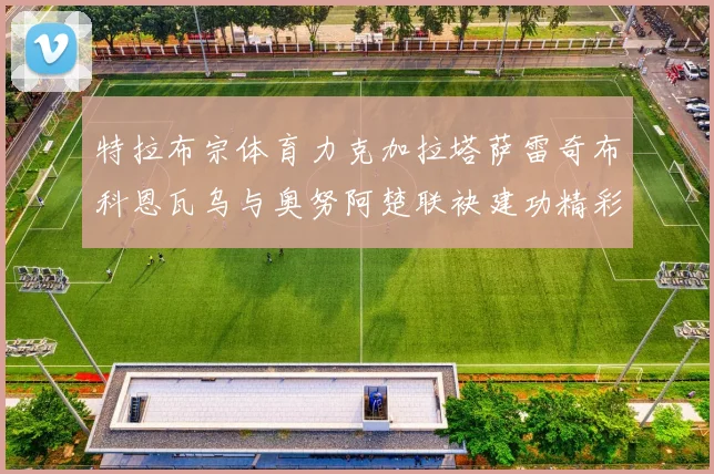特拉布宗体育力克加拉塔萨雷奇布科恩瓦乌与奥努阿楚联袂建功精彩