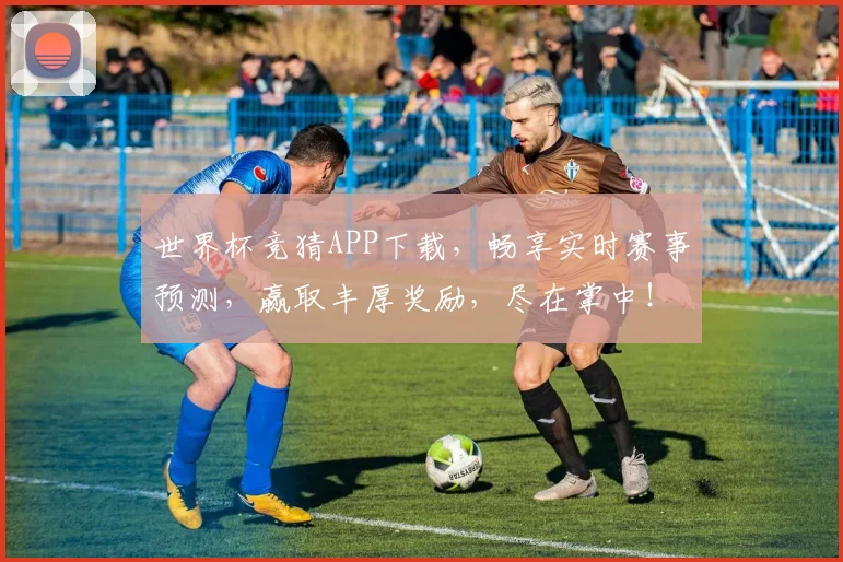 世界杯竞猜APP下载，畅享实时赛事预测，赢取丰厚奖励，尽在掌中！