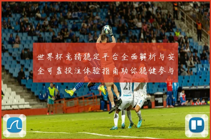 世界杯竞猜稳定平台全面解析与安全可靠投注体验指南助你稳健参与精彩赛事