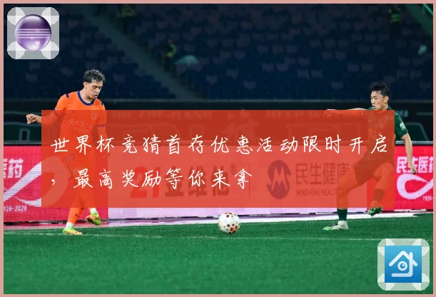 世界杯竞猜首存优惠活动限时开启，最高奖励等你来拿