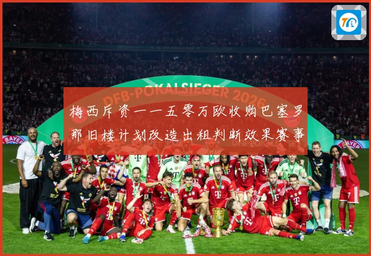 梅西斥资一一五零万欧收购巴塞罗那旧楼计划改造出租判断效果赛事前瞻
