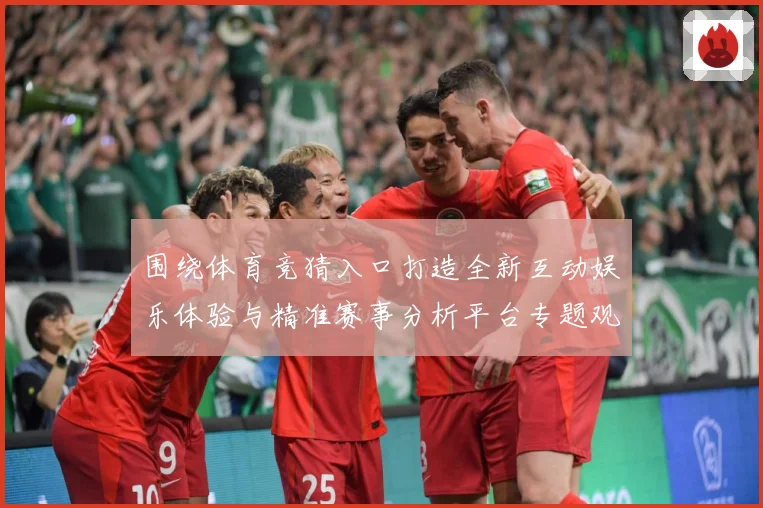 围绕体育竞猜入口打造全新互动娱乐体验与精准赛事分析平台专题观察