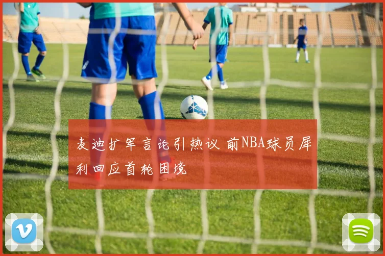 麦迪扩军言论引热议 前NBA球员犀利回应首轮困境