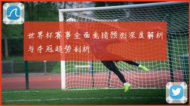 世界杯赛事全面竞猜预测深度解析与夺冠趋势剖析