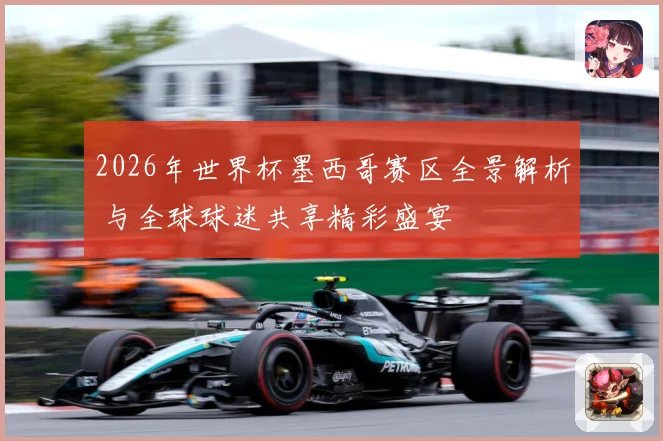 2026年世界杯墨西哥赛区全景解析 与全球球迷共享精彩盛宴