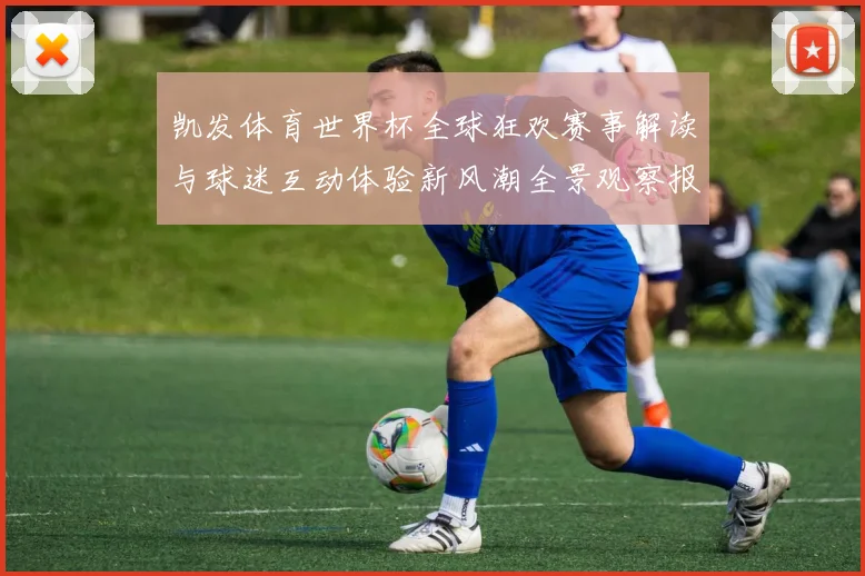 凯发体育世界杯全球狂欢赛事解读与球迷互动体验新风潮全景观察报告