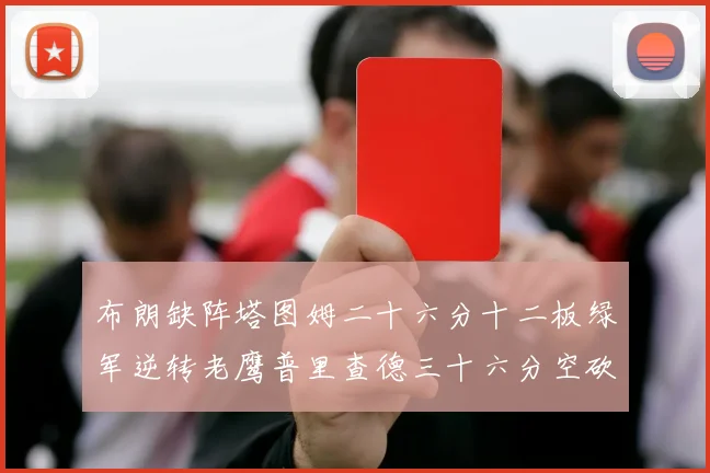 布朗缺阵塔图姆二十六分十二板绿军逆转老鹰普里查德三十六分空砍