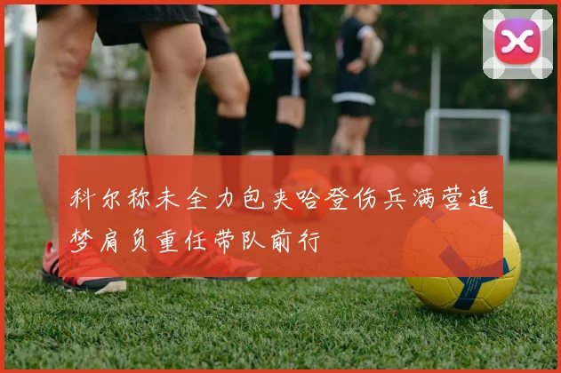 科尔称未全力包夹哈登伤兵满营追梦肩负重任带队前行