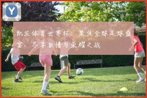 凯发体育世界杯：聚焦全球足球盛宴，尽享激情与荣耀之战