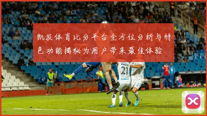 凯发体育比分平台全方位分析与特色功能揭秘为用户带来最佳体验