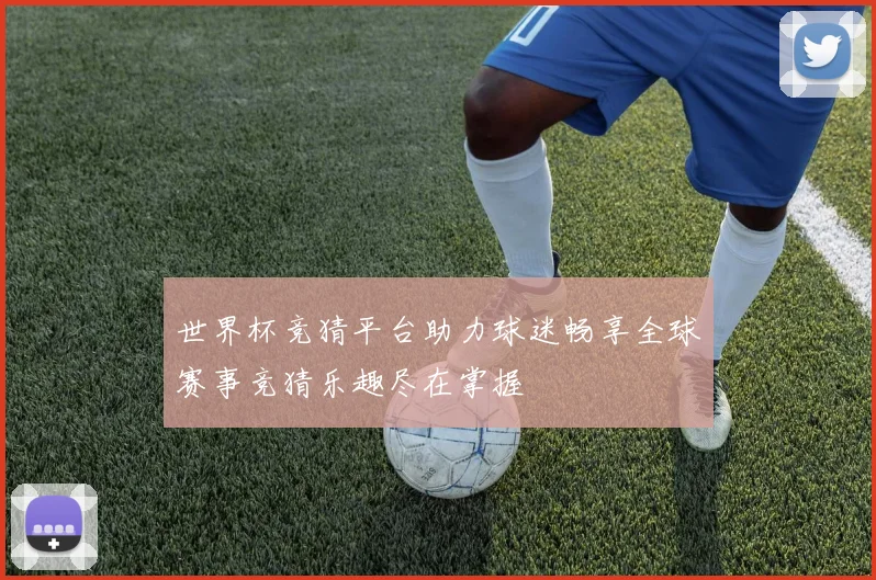 世界杯竞猜平台助力球迷畅享全球赛事竞猜乐趣尽在掌握