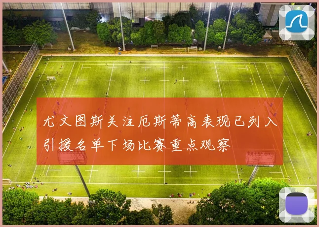 尤文图斯关注厄斯蒂高表现已列入引援名单下场比赛重点观察