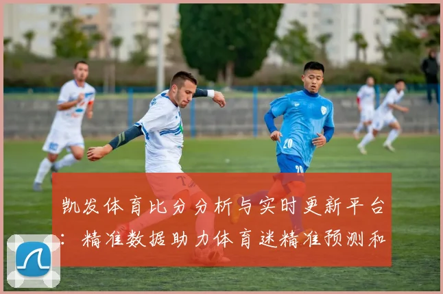 凯发体育比分分析与实时更新平台：精准数据助力体育迷精准预测和投注