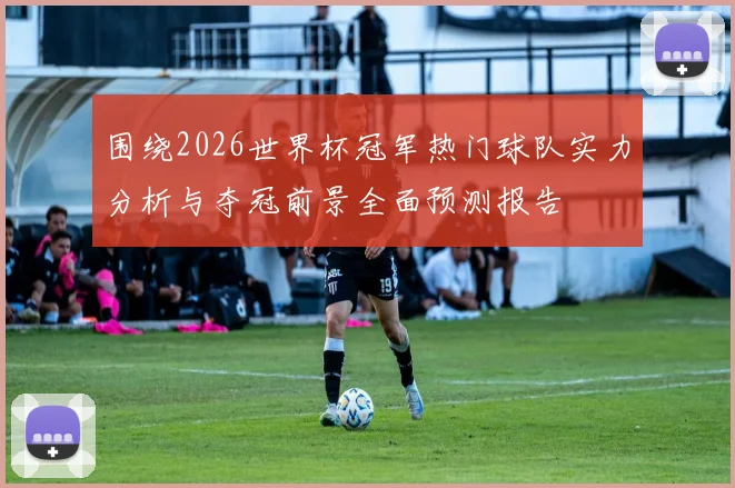 围绕2026世界杯冠军热门球队实力分析与夺冠前景全面预测报告