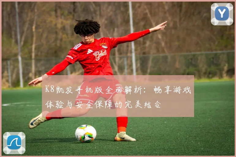 K8凯发手机版全面解析：畅享游戏体验与安全保障的完美结合