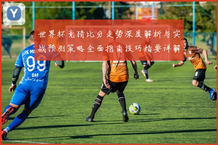 世界杯竞猜比分走势深度解析与实战预测策略全面指南技巧精要详解