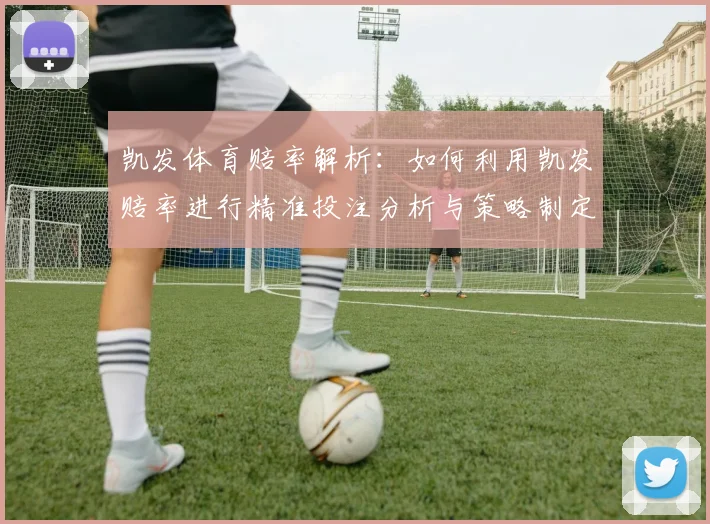 凯发体育赔率解析：如何利用凯发赔率进行精准投注分析与策略制定