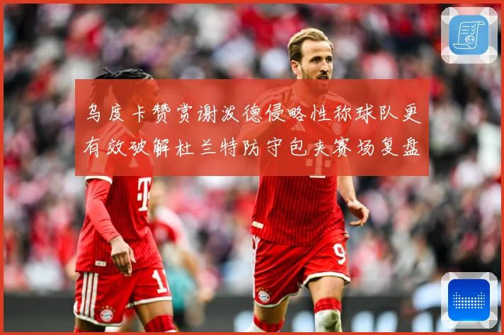 乌度卡赞赏谢泼德侵略性称球队更有效破解杜兰特防守包夹赛场复盘