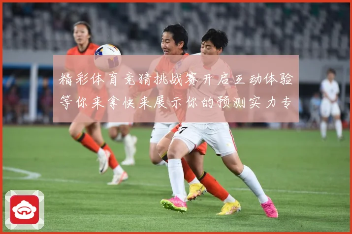 精彩体育竞猜挑战赛开启互动体验等你来拿快来展示你的预测实力专题观察