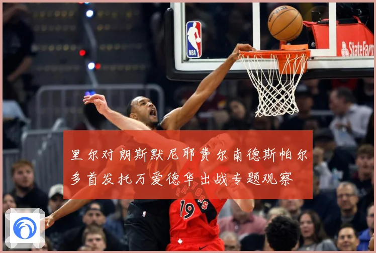 里尔对朗斯默尼耶费尔南德斯帕尔多首发托万爱德华出战专题观察