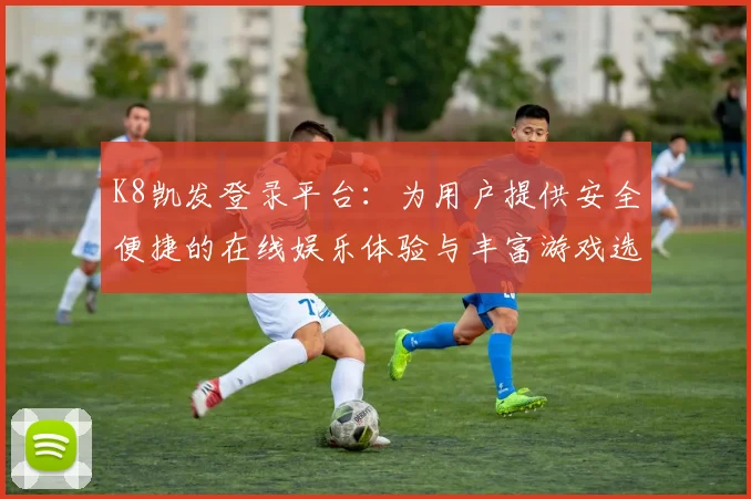 K8凯发登录平台：为用户提供安全便捷的在线娱乐体验与丰富游戏选择