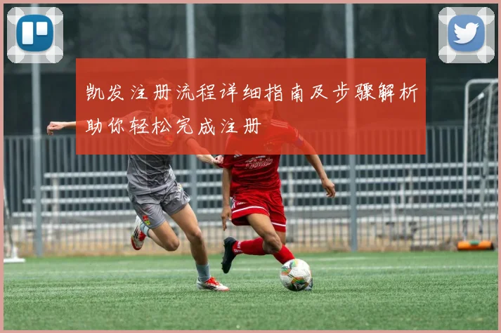 凯发注册流程详细指南及步骤解析助你轻松完成注册