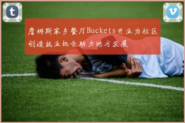 詹姆斯家乡餐厅Buckets开业为社区创造就业机会助力地方发展