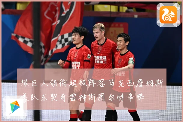 绿巨人领衔超级阵容马克西詹姆斯美队东契奇雷神斯图尔特争锋
