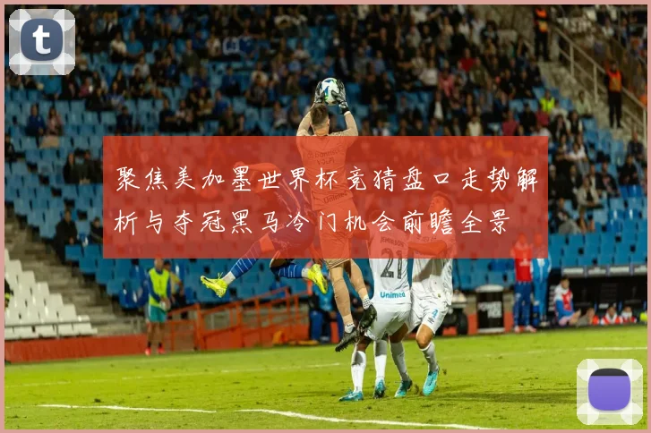 聚焦美加墨世界杯竞猜盘口走势解析与夺冠黑马冷门机会前瞻全景