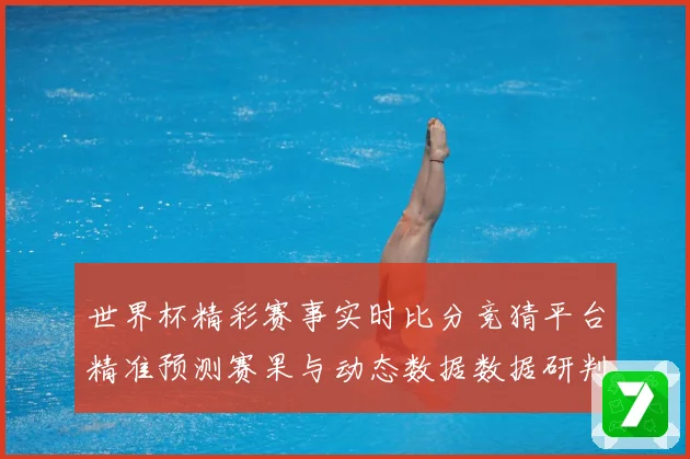 世界杯精彩赛事实时比分竞猜平台精准预测赛果与动态数据数据研判