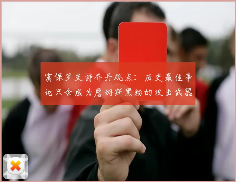 富保罗支持乔丹观点：历史最佳争论只会成为詹姆斯黑粉的攻击武器