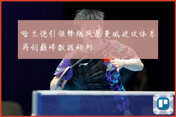 哈兰德引领锋线风暴曼城进攻体系再创巅峰数据研判