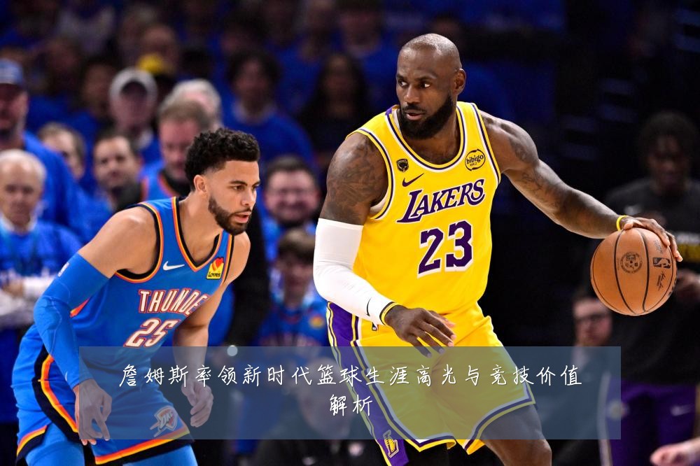 詹姆斯率领新时代篮球生涯高光与竞技价值解析