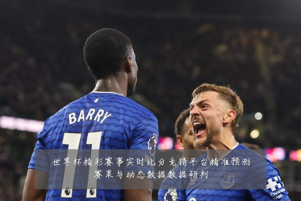 世界杯精彩赛事实时比分竞猜平台精准预测赛果与动态数据数据研判