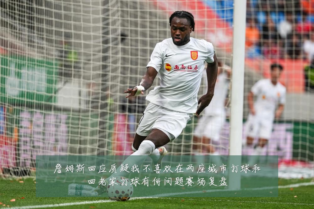 詹姆斯回应质疑我不喜欢在两座城市打球和回老家打球有何问题赛场复盘