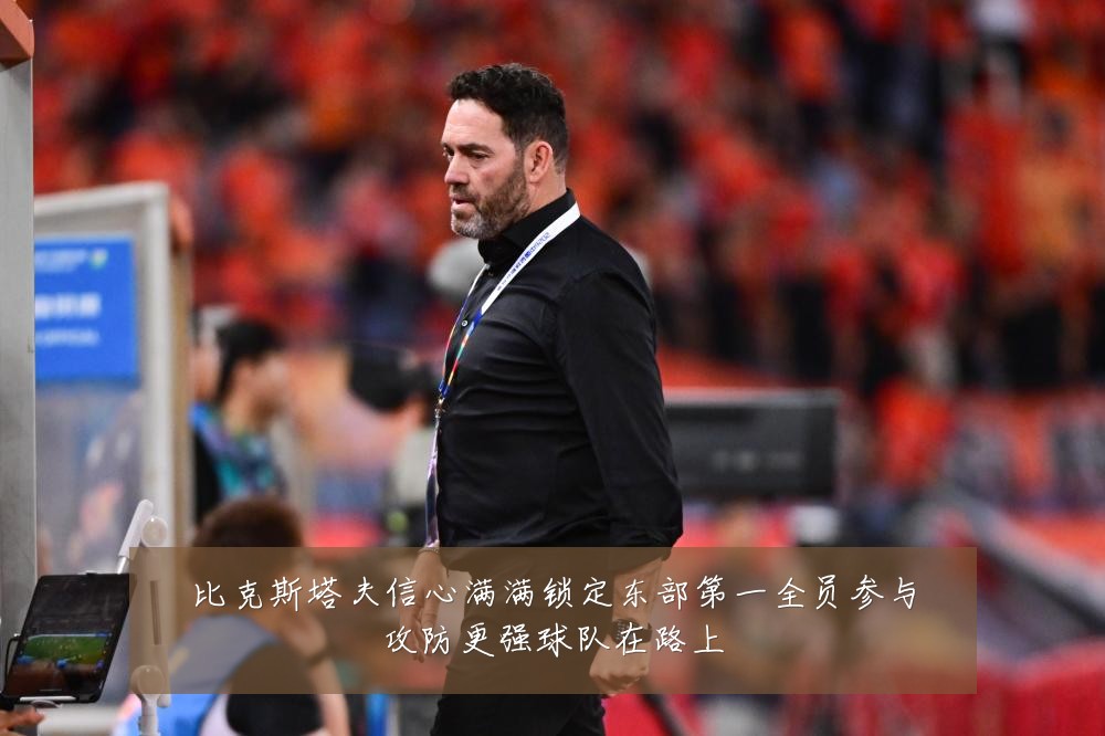 比克斯塔夫信心满满锁定东部第一全员参与攻防更强球队在路上