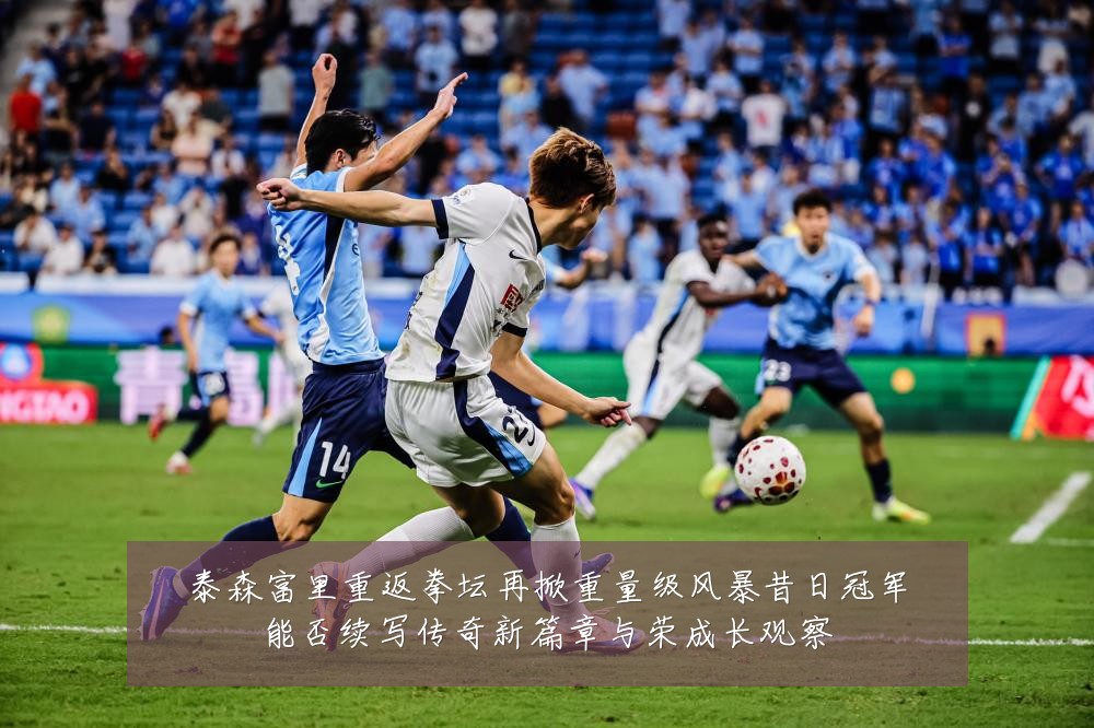 泰森富里重返拳坛再掀重量级风暴昔日冠军能否续写传奇新篇章与荣成长观察